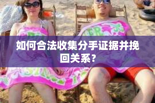 如何合法收集分手证据并挽回关系？