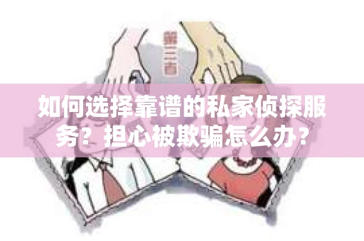 如何选择靠谱的私家侦探服务？担心被欺骗怎么办？
