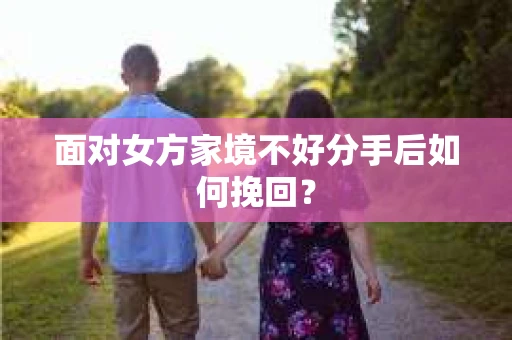 面对女方家境不好分手后如何挽回？