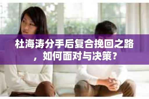 杜海涛分手后复合挽回之路，如何面对与决策？