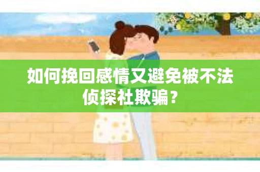 如何挽回感情又避免被不法侦探社欺骗？