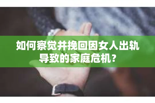 如何察觉并挽回因女人出轨导致的家庭危机？