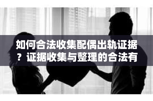 如何合法收集配偶出轨证据？证据收集与整理的合法有效策略