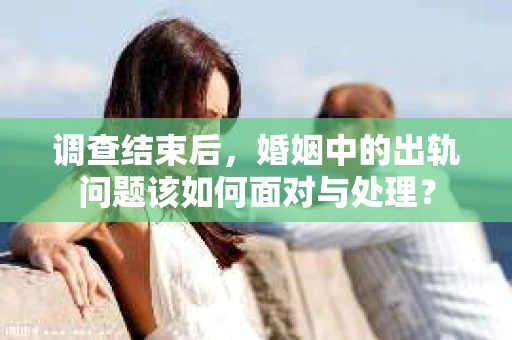 调查结束后，婚姻中的出轨问题该如何面对与处理？