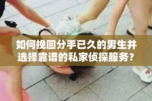 如何挽回分手已久的男生并选择靠谱的私家侦探服务？
