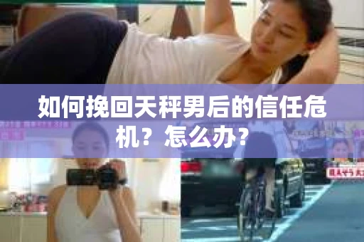 如何挽回天秤男后的信任危机？怎么办？