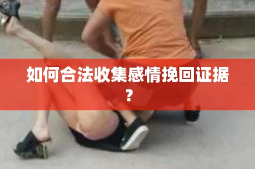 如何合法收集感情挽回证据？