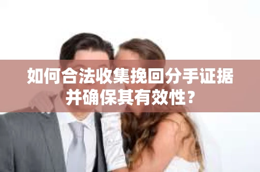 如何合法收集挽回分手证据并确保其有效性？