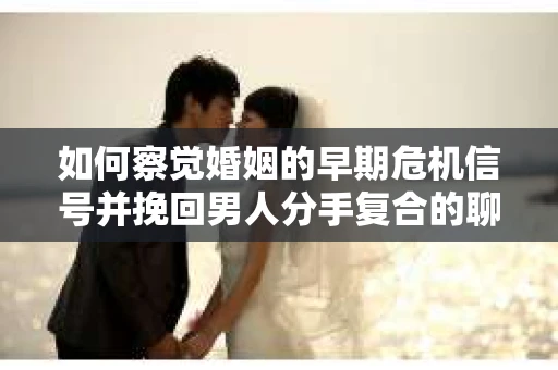 如何察觉婚姻的早期危机信号并挽回男人分手复合的聊天技巧？