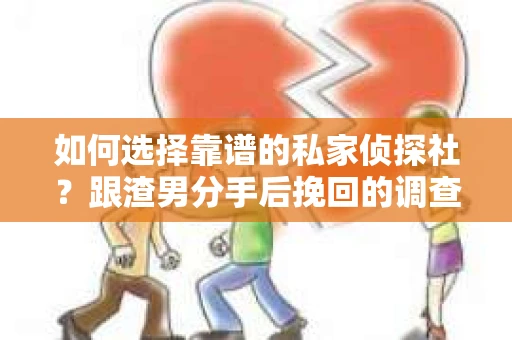 如何选择靠谱的私家侦探社？跟渣男分手后挽回的调查服务怎么办？
