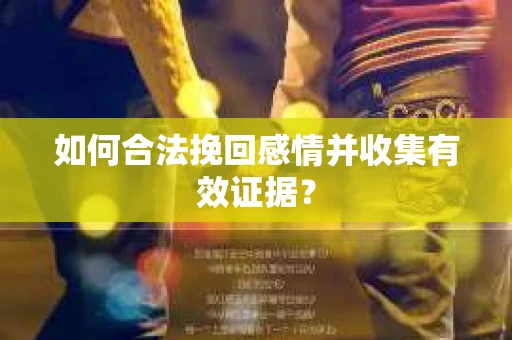 如何合法挽回感情并收集有效证据？