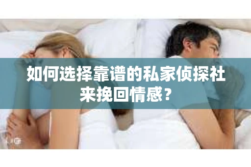 如何选择靠谱的私家侦探社来挽回情感？