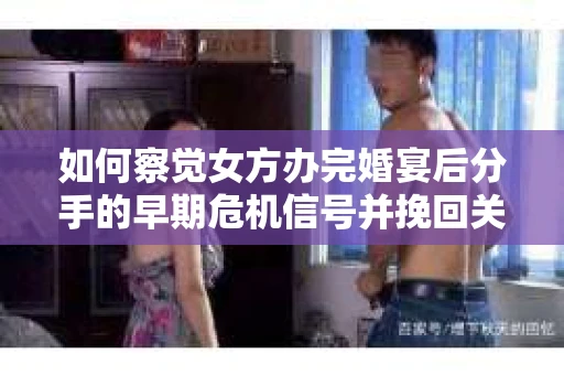 如何察觉女方办完婚宴后分手的早期危机信号并挽回关系？