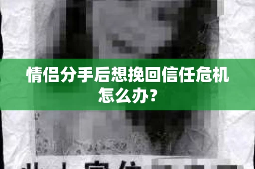 情侣分手后想挽回信任危机怎么办？