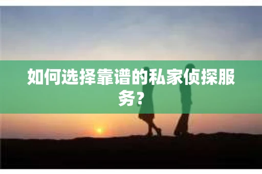 如何选择靠谱的私家侦探服务？
