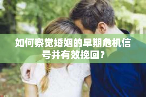 如何察觉婚姻的早期危机信号并有效挽回？