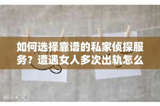 如何选择靠谱的私家侦探服务？遭遇女人多次出轨怎么办？