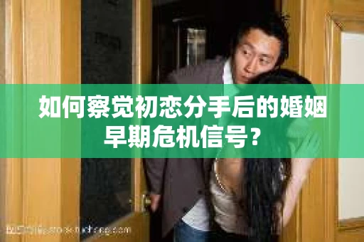 如何察觉初恋分手后的婚姻早期危机信号？