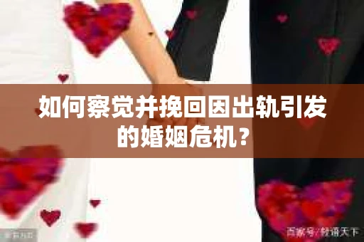 如何察觉并挽回因出轨引发的婚姻危机？