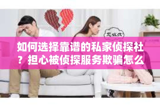 如何选择靠谱的私家侦探社？担心被侦探服务欺骗怎么办？