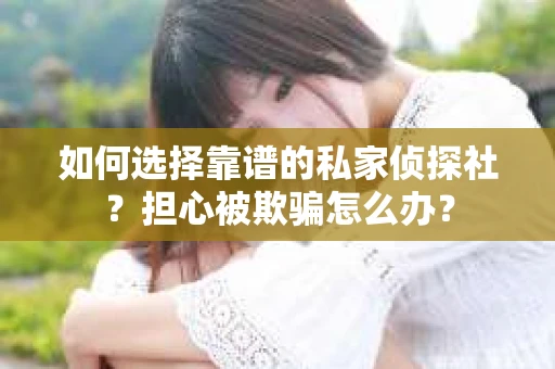 如何选择靠谱的私家侦探社？担心被欺骗怎么办？