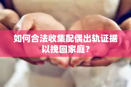 如何合法收集配偶出轨证据以挽回家庭？