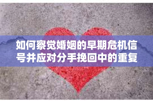 如何察觉婚姻的早期危机信号并应对分手挽回中的重复错误？