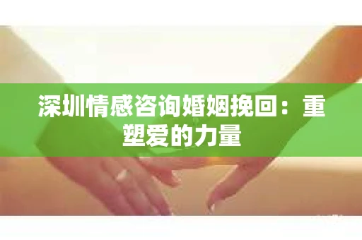 深圳情感咨询婚姻挽回：重塑爱的力量