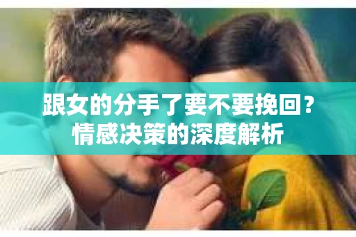 跟女的分手了要不要挽回？情感决策的深度解析