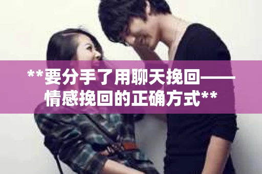 **要分手了用聊天挽回——情感挽回的正确方式**