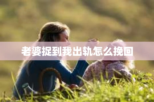 老婆捉到我出轨怎么挽回