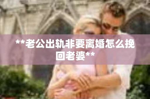 **老公出轨非要离婚怎么挽回老婆**