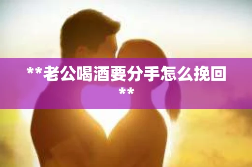**老公喝酒要分手怎么挽回**