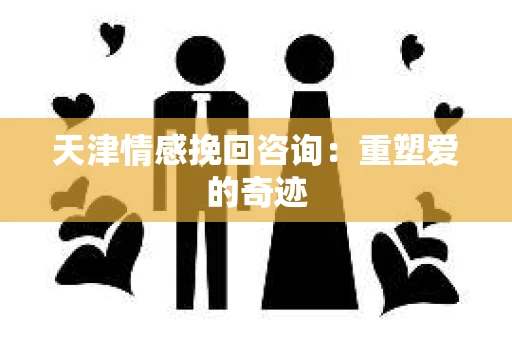 天津情感挽回咨询：重塑爱的奇迹