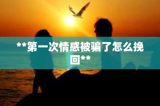 **第一次情感被骗了怎么挽回**