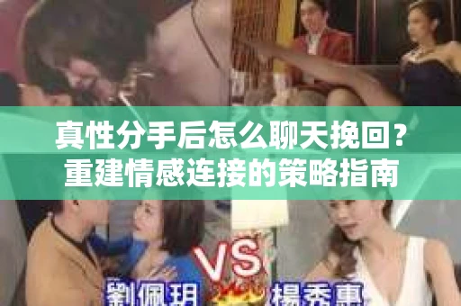 真性分手后怎么聊天挽回？重建情感连接的策略指南