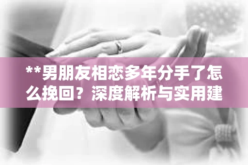 **男朋友相恋多年分手了怎么挽回？深度解析与实用建议**