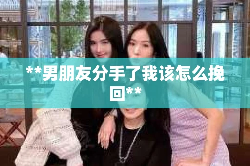 **男朋友分手了我该怎么挽回**