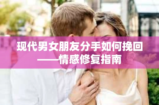 现代男女朋友分手如何挽回——情感修复指南