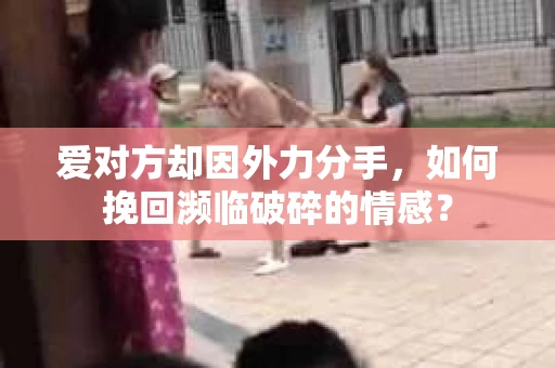 爱对方却因外力分手，如何挽回濒临破碎的情感？