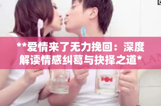 **爱情来了无力挽回：深度解读情感纠葛与抉择之道**