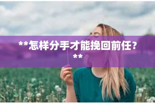 **怎样分手才能挽回前任？**