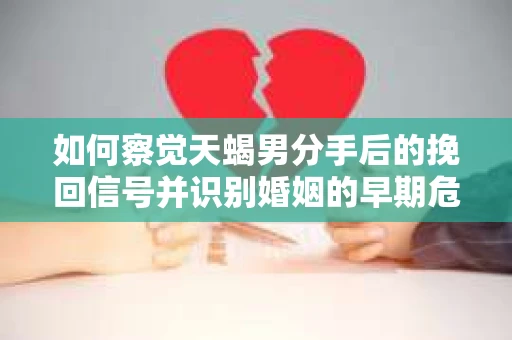 如何察觉天蝎男分手后的挽回信号并识别婚姻的早期危机？怎么办？
