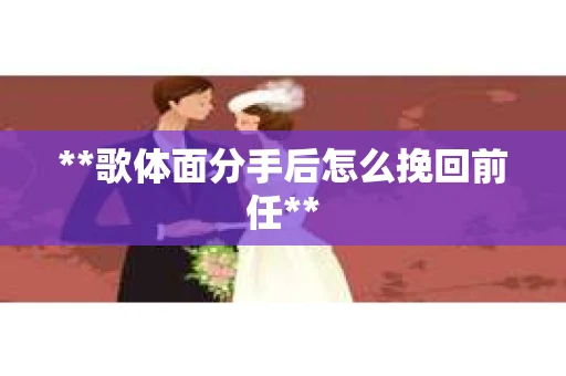 **歌体面分手后怎么挽回前任**