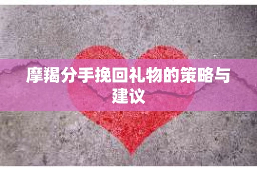 摩羯分手挽回礼物的策略与建议