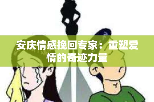 安庆情感挽回专家：重塑爱情的奇迹力量