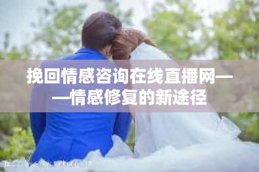 挽回情感咨询在线直播网——情感修复的新途径