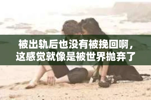 被出轨后也没有被挽回啊，这感觉就像是被世界抛弃了一样。我曾经也经历过这样的事情，那种心如刀割的痛，至今仍记忆犹新。今天，我想和大家聊聊这个话题，希望能给那些正在经历或者曾经经历过类似痛苦的人一些安慰和帮助。