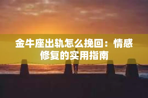 金牛座出轨怎么挽回：情感修复的实用指南