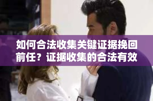 如何合法收集关键证据挽回前任？证据收集的合法有效方案